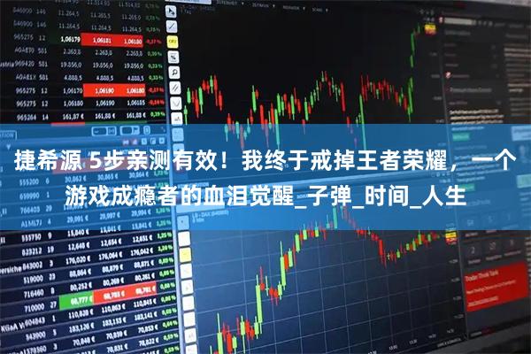 捷希源 5步亲测有效！我终于戒掉王者荣耀，一个游戏成瘾者的血泪觉醒_子弹_时间_人生