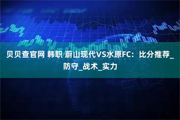 贝贝查官网 韩职 蔚山现代VS水原FC：比分推荐_防守_战术_实力