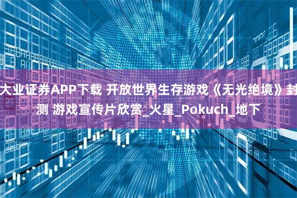 大业证券APP下载 开放世界生存游戏《无光绝境》封测 游戏宣传片欣赏_火星_Pokuch_地下