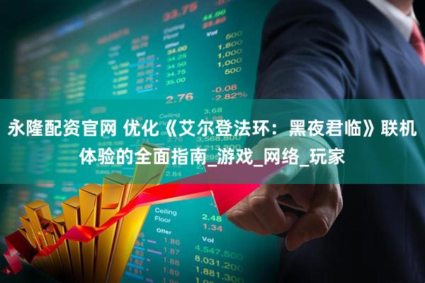 永隆配资官网 优化《艾尔登法环：黑夜君临》联机体验的全面指南_游戏_网络_玩家