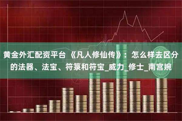 黄金外汇配资平台 《凡人修仙传》：怎么样去区分的法器、法宝、符箓和符宝_威力_修士_南宫婉