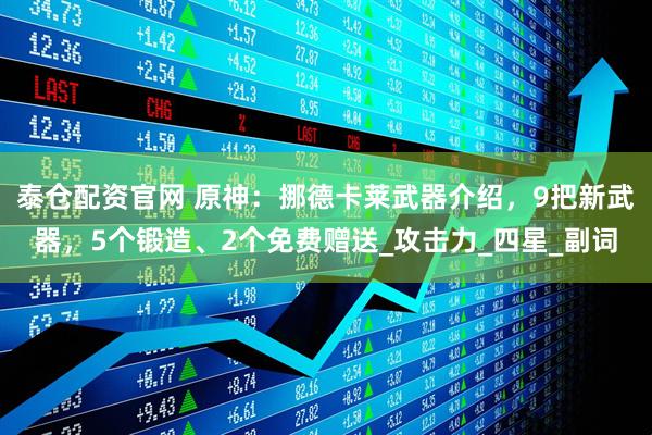 泰仓配资官网 原神：挪德卡莱武器介绍，9把新武器，5个锻造、2个免费赠送_攻击力_四星_副词