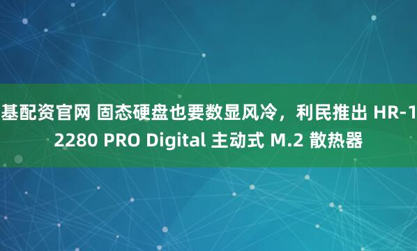 宏基配资官网 固态硬盘也要数显风冷，利民推出 HR-10 2280 PRO Digital 主动式 M.2 散热器