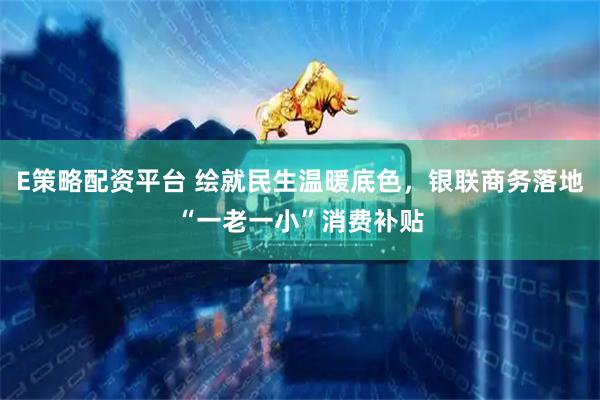 E策略配资平台 绘就民生温暖底色，银联商务落地“一老一小”消费补贴