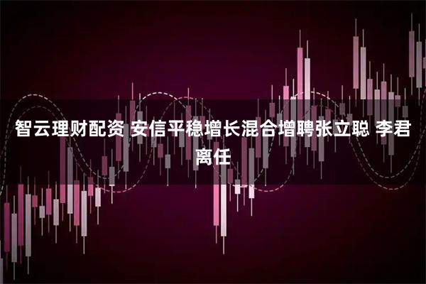 智云理财配资 安信平稳增长混合增聘张立聪 李君离任