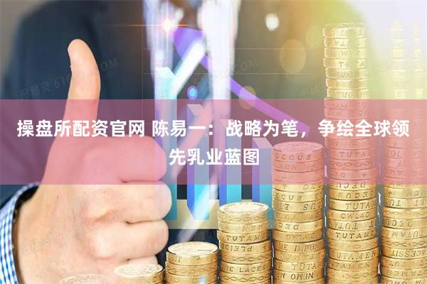 操盘所配资官网 陈易一：战略为笔，争绘全球领先乳业蓝图