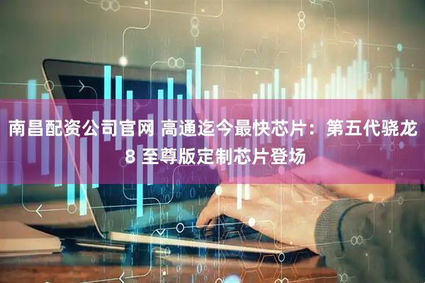 南昌配资公司官网 高通迄今最快芯片：第五代骁龙 8 至尊版定制芯片登场