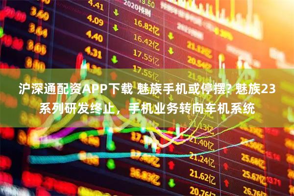 沪深通配资APP下载 魅族手机或停摆? 魅族23系列研发终止，手机业务转向车机系统