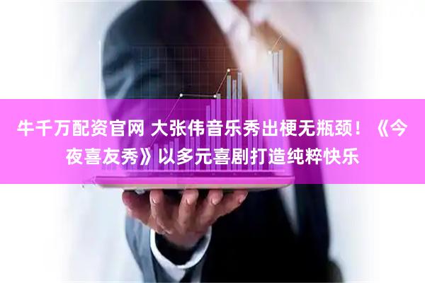 牛千万配资官网 大张伟音乐秀出梗无瓶颈！《今夜喜友秀》以多元喜剧打造纯粹快乐