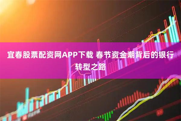宜春股票配资网APP下载 春节资金潮背后的银行转型之路