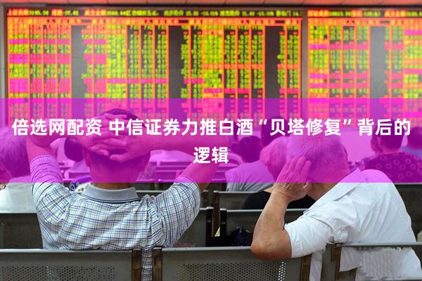 倍选网配资 中信证券力推白酒“贝塔修复”背后的逻辑