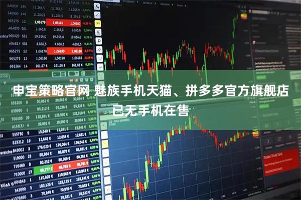 申宝策略官网 魅族手机天猫、拼多多官方旗舰店已无手机在售