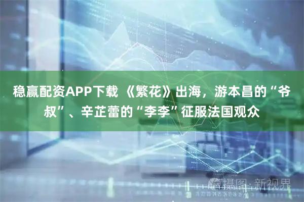 稳赢配资APP下载 《繁花》出海，游本昌的“爷叔”、辛芷蕾的“李李”征服法国观众
