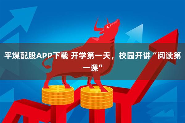 平煤配股APP下载 开学第一天，校园开讲“阅读第一课”