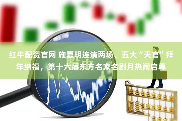 红牛配资官网 施夏明连演两场、五大“天官”拜年纳福，第十六届东方名家名剧月热闹启幕