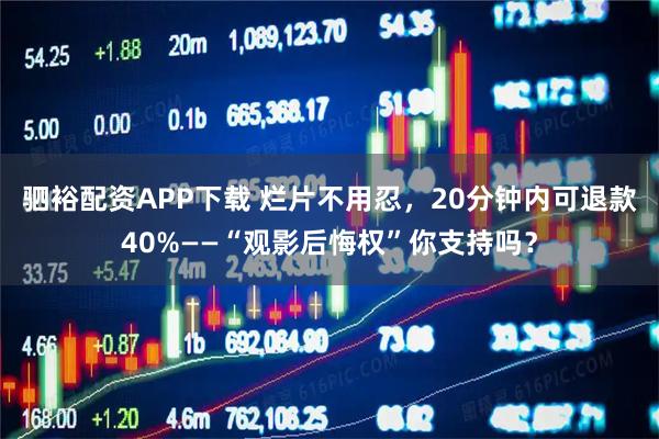 驷裕配资APP下载 烂片不用忍，20分钟内可退款40%——“观影后悔权”你支持吗？