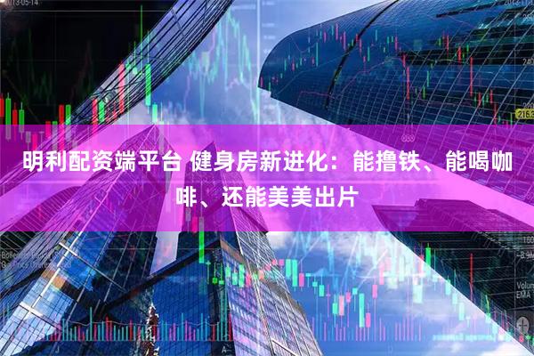 明利配资端平台 健身房新进化：能撸铁、能喝咖啡、还能美美出片