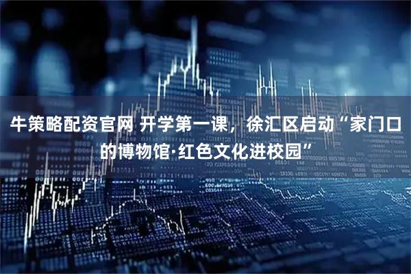 牛策略配资官网 开学第一课，徐汇区启动“家门口的博物馆·红色文化进校园”