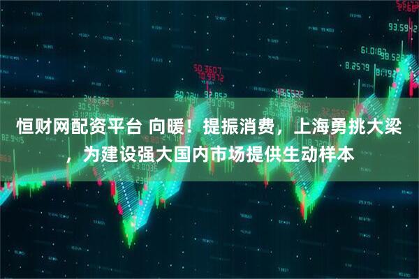 恒财网配资平台 向暖！提振消费，上海勇挑大梁，为建设强大国内市场提供生动样本