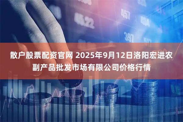 散户股票配资官网 2025年9月12日洛阳宏进农副产品批发市场有限公司价格行情