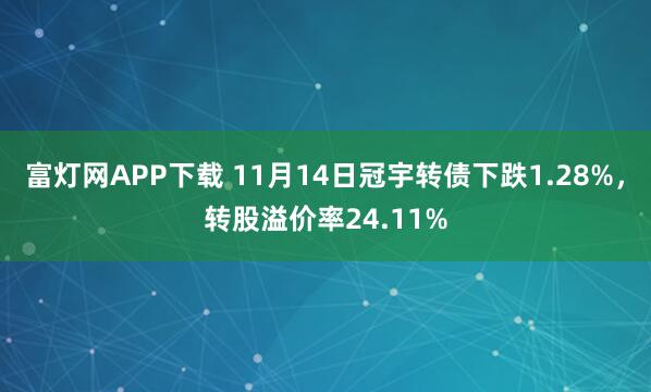 富灯网APP下载 11月14日冠宇转债下跌1.28%，转股溢价率24.11%